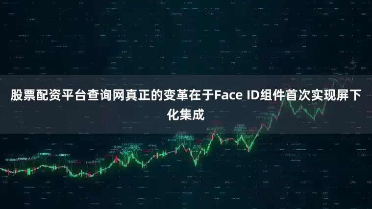 股票配资平台查询网真正的变革在于Face ID组件首次实现屏下化集成