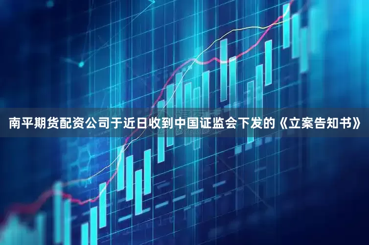 南平期货配资公司于近日收到中国证监会下发的《立案告知书》