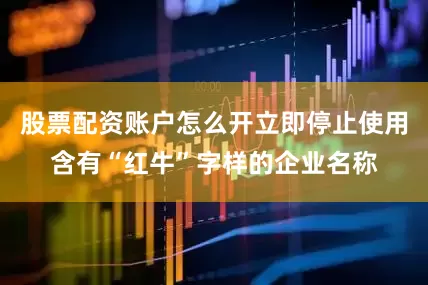 股票配资账户怎么开立即停止使用含有“红牛”字样的企业名称