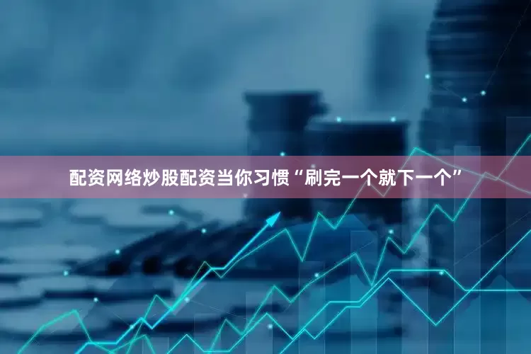 配资网络炒股配资当你习惯“刷完一个就下一个”