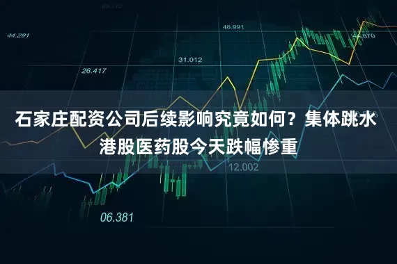 石家庄配资公司后续影响究竟如何？集体跳水 港股医药股今天跌幅惨重