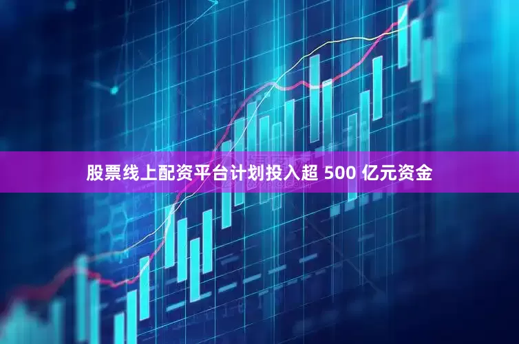 股票线上配资平台计划投入超 500 亿元资金