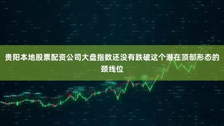 贵阳本地股票配资公司大盘指数还没有跌破这个潜在顶部形态的颈线位