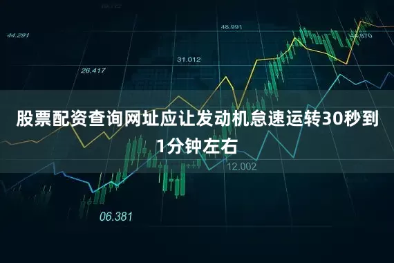 股票配资查询网址应让发动机怠速运转30秒到1分钟左右