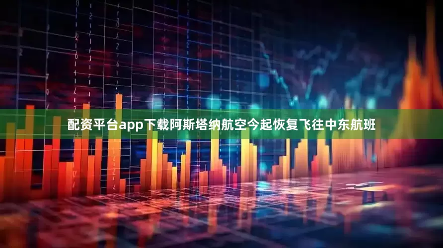 配资平台app下载阿斯塔纳航空今起恢复飞往中东航班