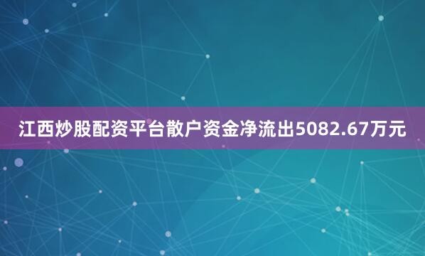 江西炒股配资平台散户资金净流出5082.67万元