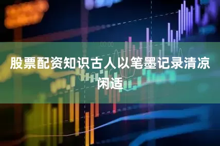 股票配资知识古人以笔墨记录清凉闲适