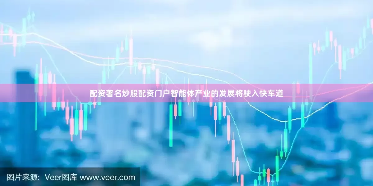 配资著名炒股配资门户智能体产业的发展将驶入快车道