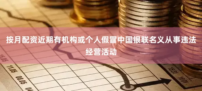 按月配资近期有机构或个人假冒中国银联名义从事违法经营活动