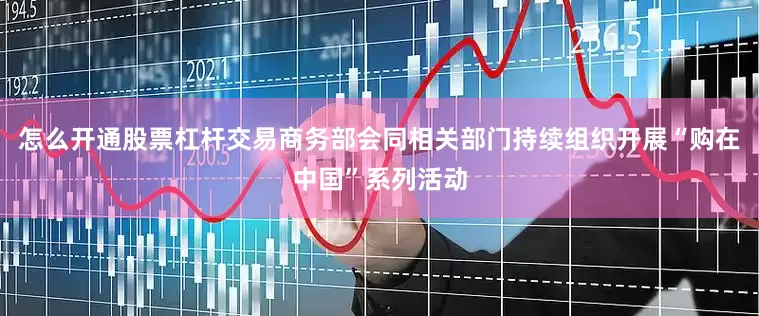 怎么开通股票杠杆交易商务部会同相关部门持续组织开展“购在中国”系列活动