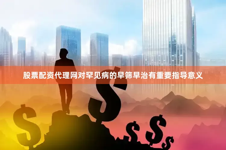 股票配资代理网对罕见病的早筛早治有重要指导意义
