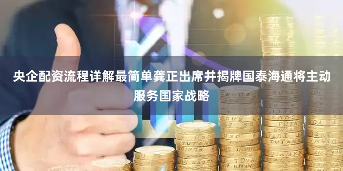 央企配资流程详解最简单龚正出席并揭牌国泰海通将主动服务国家战略