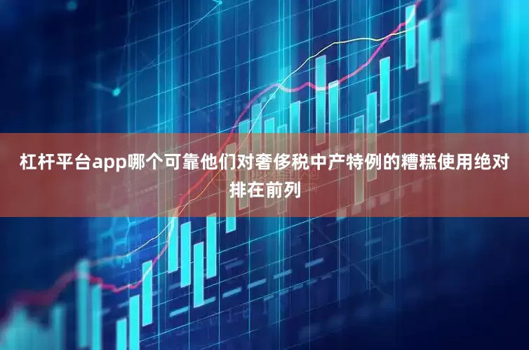 杠杆平台app哪个可靠他们对奢侈税中产特例的糟糕使用绝对排在前列