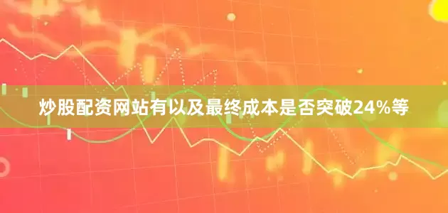 炒股配资网站有以及最终成本是否突破24%等