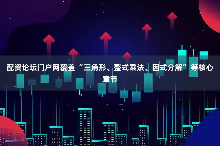 配资论坛门户网覆盖 “三角形、整式乘法、因式分解” 等核心章节