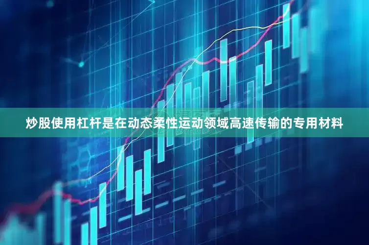 炒股使用杠杆是在动态柔性运动领域高速传输的专用材料
