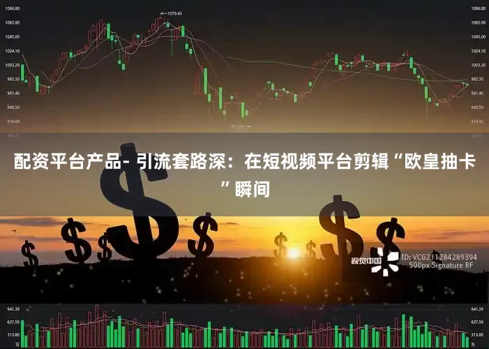 配资平台产品- 引流套路深：在短视频平台剪辑“欧皇抽卡”瞬间