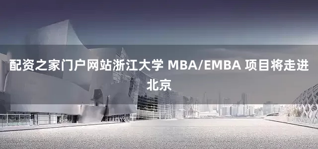 配资之家门户网站浙江大学 MBA/EMBA 项目将走进北京