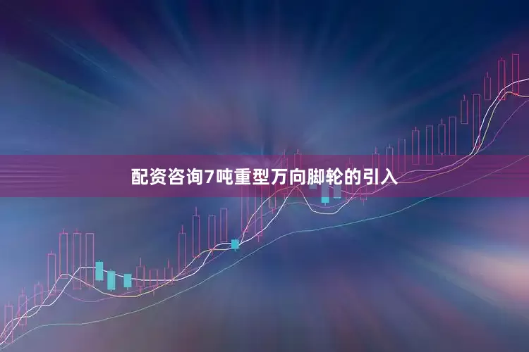 配资咨询7吨重型万向脚轮的引入