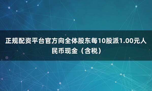 正规配资平台官方向全体股东每10股派1.00元人民币现金（含税）