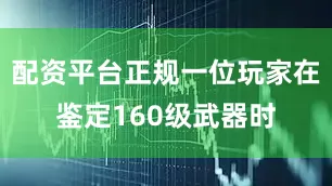 配资平台正规一位玩家在鉴定160级武器时