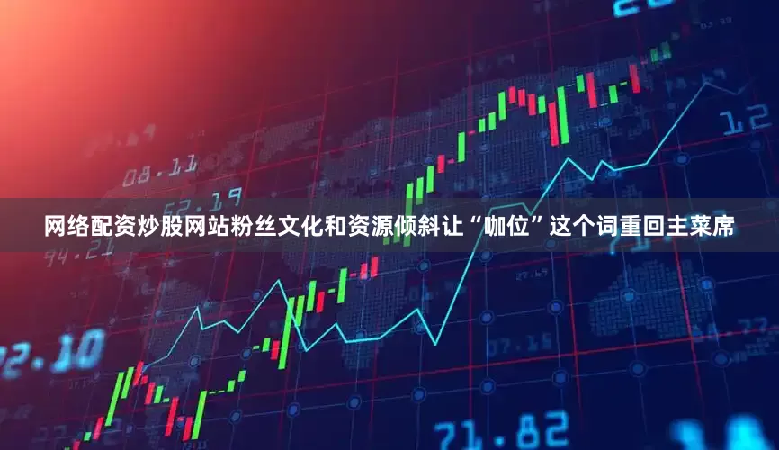 网络配资炒股网站粉丝文化和资源倾斜让“咖位”这个词重回主菜席