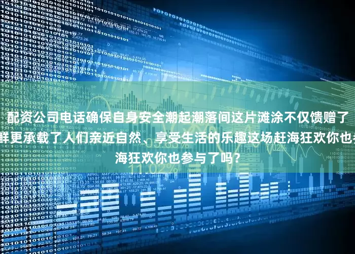 配资公司电话确保自身安全潮起潮落间这片滩涂不仅馈赠了鲜美的海鲜更承载了人们亲近自然、享受生活的乐趣这场赶海狂欢你也参与了吗？