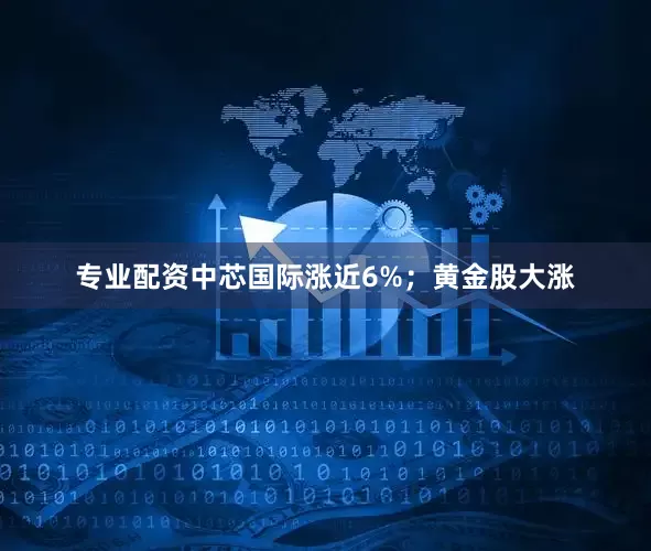 专业配资中芯国际涨近6%；黄金股大涨