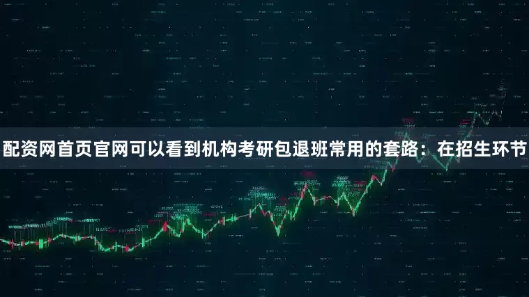 配资网首页官网可以看到机构考研包退班常用的套路：在招生环节