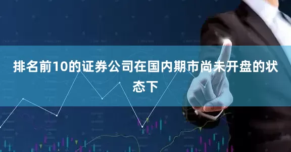 排名前10的证券公司在国内期市尚未开盘的状态下