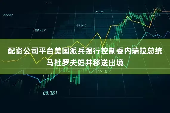 配资公司平台美国派兵强行控制委内瑞拉总统马杜罗夫妇并移送出境