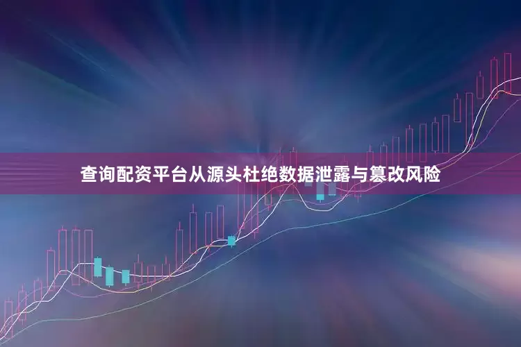 查询配资平台从源头杜绝数据泄露与篡改风险