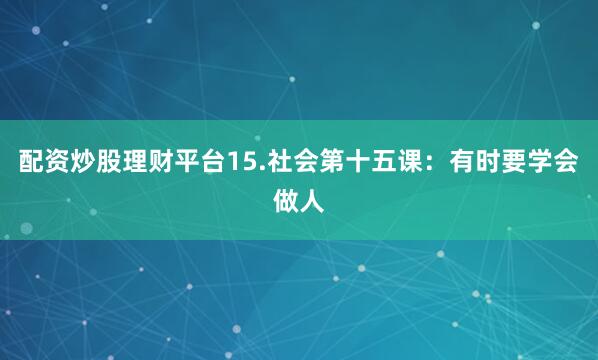 配资炒股理财平台15.社会第十五课：有时要学会做人
