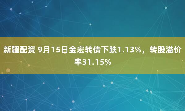 新疆配资 9月15日金宏转债下跌1.13%，转股溢价率31.15%