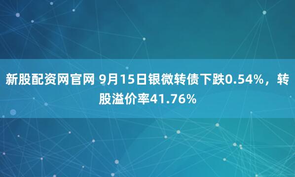 新股配资网官网 9月15日银微转债下跌0.54%，转股溢价率41.76%