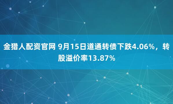 金猎人配资官网 9月15日道通转债下跌4.06%，转股溢价率13.87%
