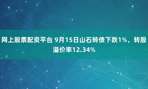 网上股票配资平台 9月15日山石转债下跌1%，转股溢价率12.34%