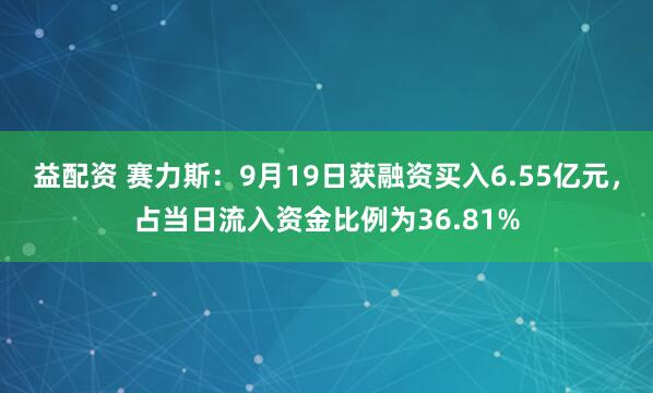 益配资 赛力斯：9月19日获融资买入6.55亿元，占当日流入资金比例为36.81%