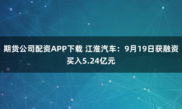 期货公司配资APP下载 江淮汽车：9月19日获融资买入5.24亿元