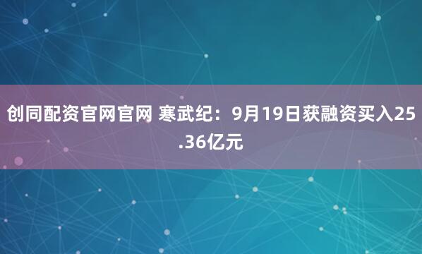 创同配资官网官网 寒武纪：9月19日获融资买入25.36亿元