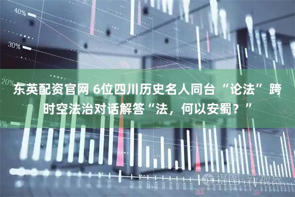 东英配资官网 6位四川历史名人同台 “论法” 跨时空法治对话解答“法，何以安蜀？”