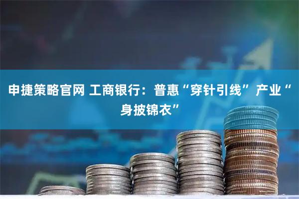 申捷策略官网 工商银行：普惠“穿针引线” 产业“身披锦衣”