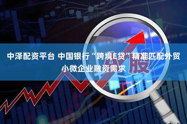 中泽配资平台 中国银行“跨境E贷”精准匹配外贸小微企业融资需求