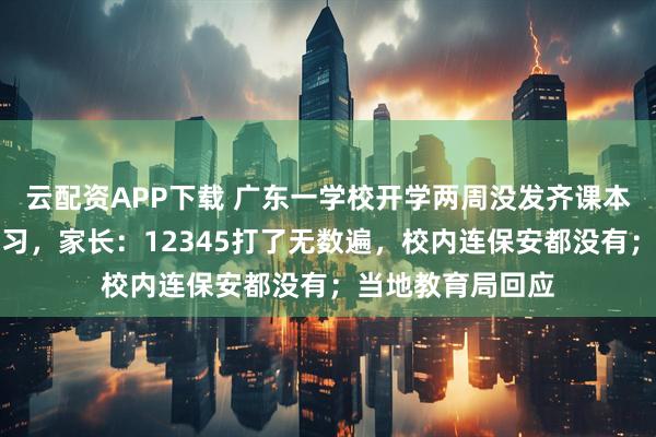 云配资APP下载 广东一学校开学两周没发齐课本，学生天天上自习，家长：12345打了无数遍，校内连保安都没有；当地教育局回应