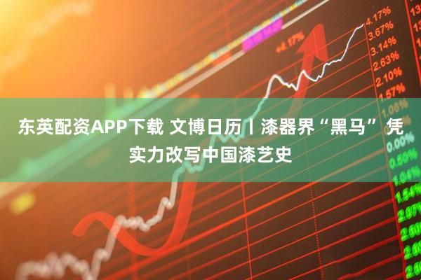 东英配资APP下载 文博日历丨漆器界“黑马” 凭实力改写中国漆艺史
