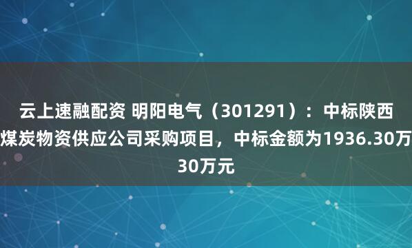 云上速融配资 明阳电气(301291):中标陕西省煤炭物资供应公司采购项目,中标金额为1936.30万元