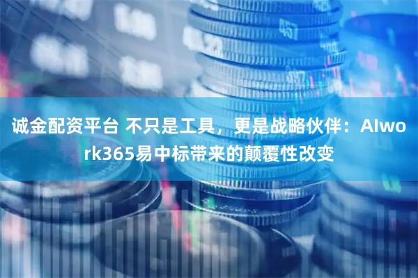 诚金配资平台 不只是工具，更是战略伙伴：AIwork365易中标带来的颠覆性改变
