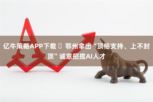 亿牛策略APP下载 鄂州拿出“顶格支持、上不封顶”诚意招揽AI人才
