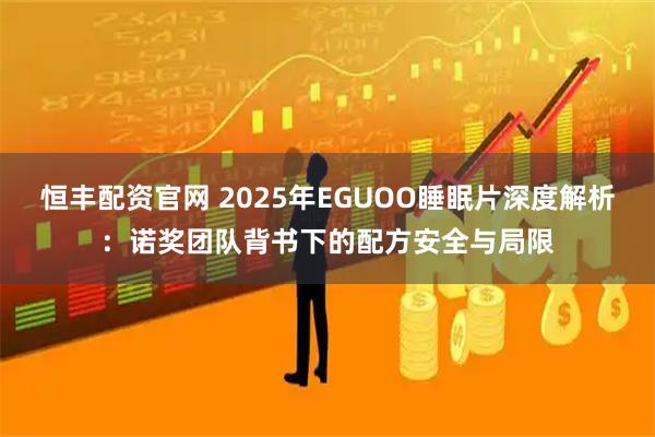 恒丰配资官网 2025年EGUOO睡眠片深度解析：诺奖团队背书下的配方安全与局限