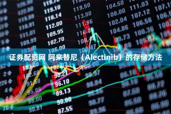 证券配资网 阿来替尼（Alectinib）的存储方法